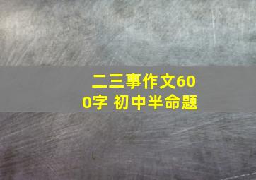 二三事作文600字 初中半命题